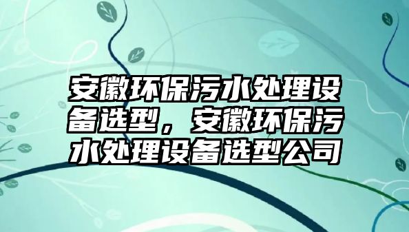 安徽環(huán)保污水處理設備選型，安徽環(huán)保污水處理設備選型公司