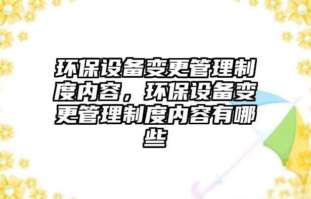 環(huán)保設備變更管理制度內容，環(huán)保設備變更管理制度內容有哪些