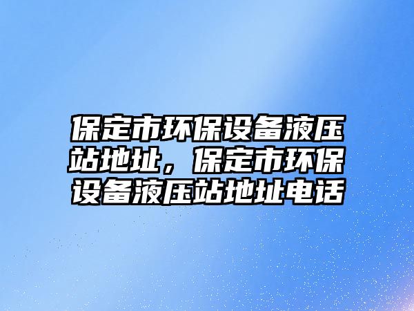 保定市環(huán)保設備液壓站地址，保定市環(huán)保設備液壓站地址電話