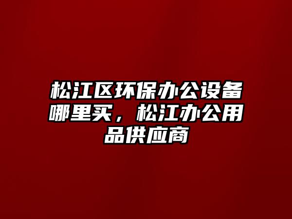 松江區(qū)環(huán)保辦公設(shè)備哪里買，松江辦公用品供應(yīng)商