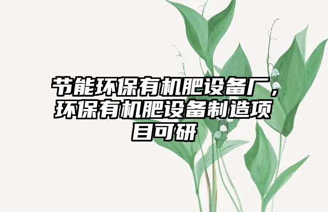 節(jié)能環(huán)保有機肥設(shè)備廠，環(huán)保有機肥設(shè)備制造項目可研