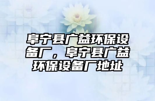 阜寧縣廣益環(huán)保設(shè)備廠，阜寧縣廣益環(huán)保設(shè)備廠地址