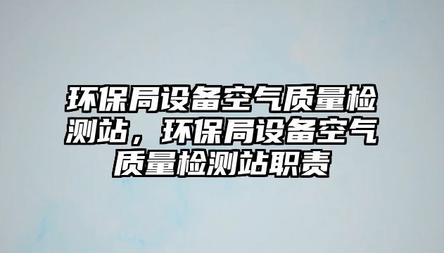 環(huán)保局設備空氣質量檢測站，環(huán)保局設備空氣質量檢測站職責