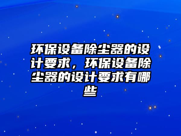 環(huán)保設備除塵器的設計要求，環(huán)保設備除塵器的設計要求有哪些