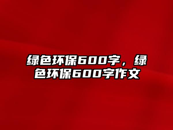 綠色環(huán)保600字，綠色環(huán)保600字作文