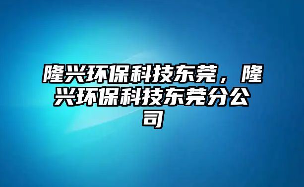 隆興環(huán)?？萍紪|莞，隆興環(huán)?？萍紪|莞分公司