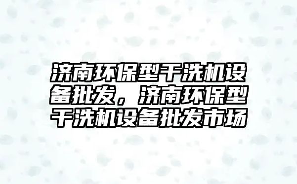 濟南環(huán)保型干洗機設備批發(fā)，濟南環(huán)保型干洗機設備批發(fā)市場