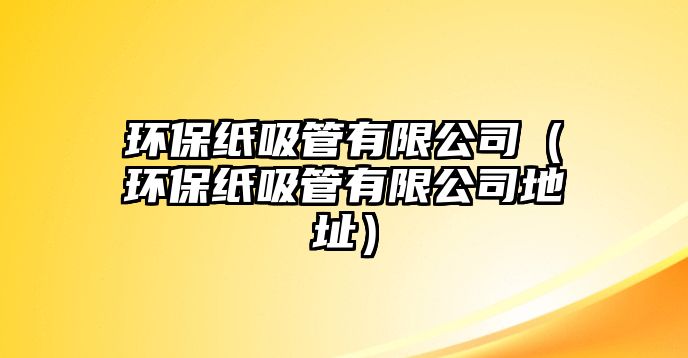 環(huán)保紙吸管有限公司（環(huán)保紙吸管有限公司地址）