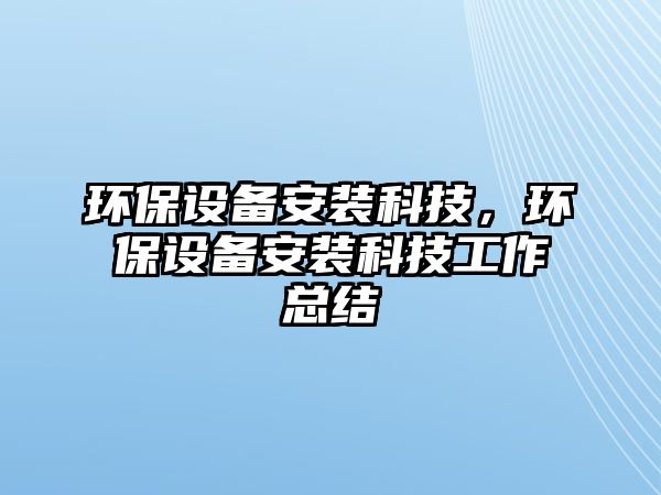 環(huán)保設(shè)備安裝科技，環(huán)保設(shè)備安裝科技工作總結(jié)