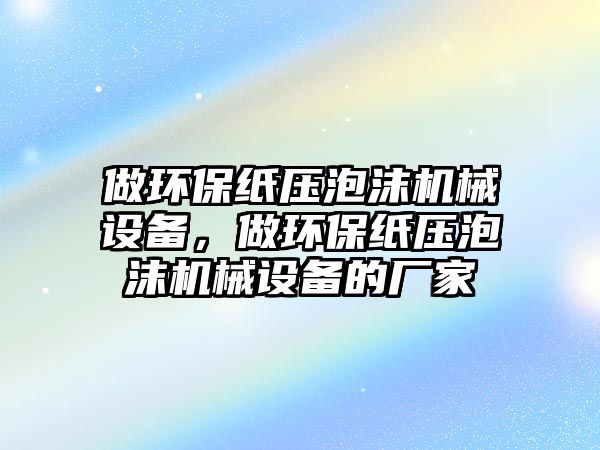 做環(huán)保紙壓泡沫機械設(shè)備，做環(huán)保紙壓泡沫機械設(shè)備的廠家