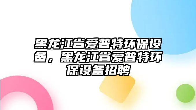 黑龍江省愛(ài)普特環(huán)保設(shè)備，黑龍江省愛(ài)普特環(huán)保設(shè)備招聘