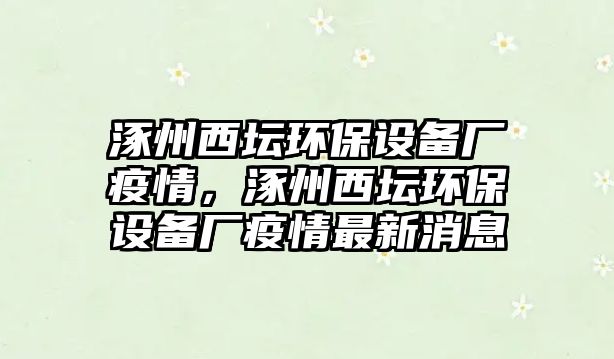 涿州西壇環(huán)保設備廠疫情，涿州西壇環(huán)保設備廠疫情最新消息