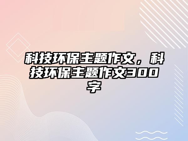 科技環(huán)保主題作文，科技環(huán)保主題作文300字