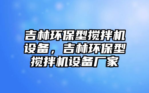 吉林環(huán)保型攪拌機設備，吉林環(huán)保型攪拌機設備廠家