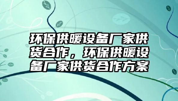 環(huán)保供暖設(shè)備廠家供貨合作，環(huán)保供暖設(shè)備廠家供貨合作方案