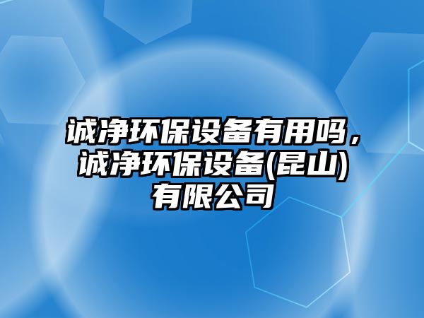 誠(chéng)凈環(huán)保設(shè)備有用嗎，誠(chéng)凈環(huán)保設(shè)備(昆山)有限公司