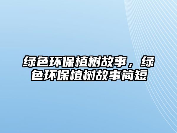 綠色環(huán)保植樹故事，綠色環(huán)保植樹故事簡(jiǎn)短