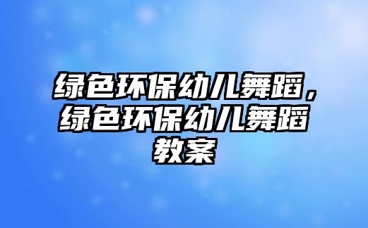 綠色環(huán)保幼兒舞蹈，綠色環(huán)保幼兒舞蹈教案