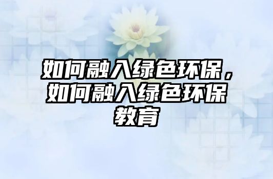 如何融入綠色環(huán)保，如何融入綠色環(huán)保教育