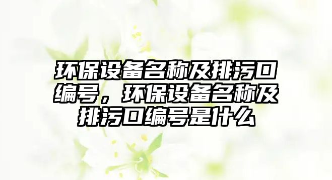 環(huán)保設備名稱及排污口編號，環(huán)保設備名稱及排污口編號是什么