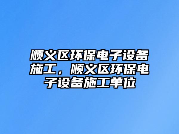 順義區(qū)環(huán)保電子設(shè)備施工，順義區(qū)環(huán)保電子設(shè)備施工單位