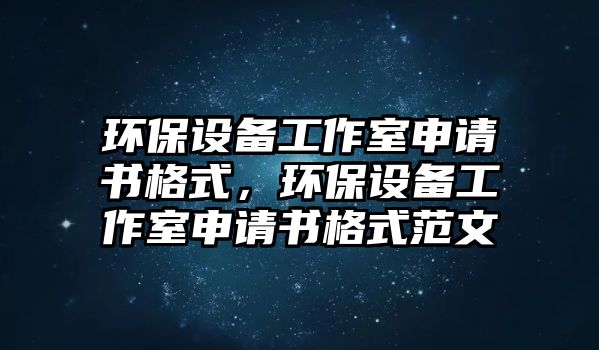 環(huán)保設備工作室申請書格式，環(huán)保設備工作室申請書格式范文