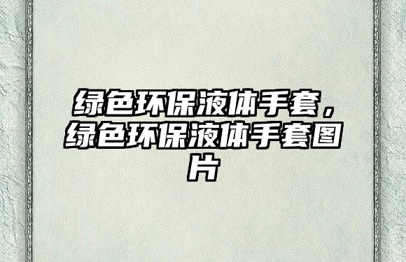 綠色環(huán)保液體手套，綠色環(huán)保液體手套圖片