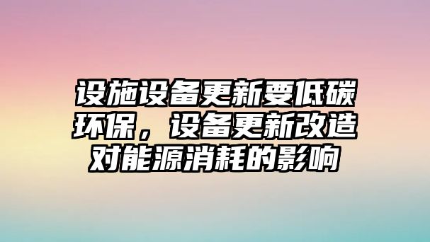 設(shè)施設(shè)備更新要低碳環(huán)保，設(shè)備更新改造對能源消耗的影響