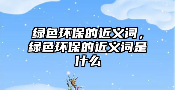 綠色環(huán)保的近義詞，綠色環(huán)保的近義詞是什么