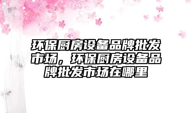 環(huán)保廚房設(shè)備品牌批發(fā)市場，環(huán)保廚房設(shè)備品牌批發(fā)市場在哪里