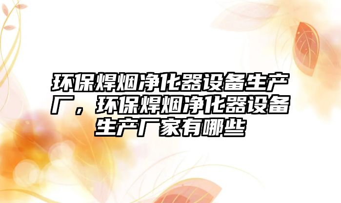 環(huán)保焊煙凈化器設備生產廠，環(huán)保焊煙凈化器設備生產廠家有哪些