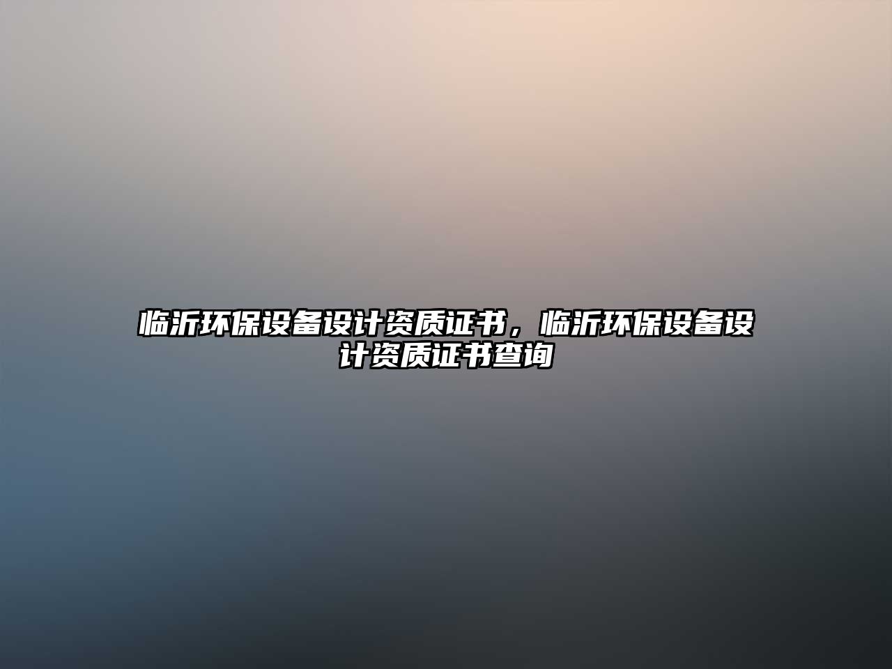 臨沂環(huán)保設(shè)備設(shè)計(jì)資質(zhì)證書，臨沂環(huán)保設(shè)備設(shè)計(jì)資質(zhì)證書查詢