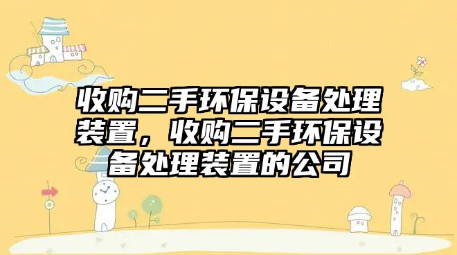 收購二手環(huán)保設(shè)備處理裝置，收購二手環(huán)保設(shè)備處理裝置的公司