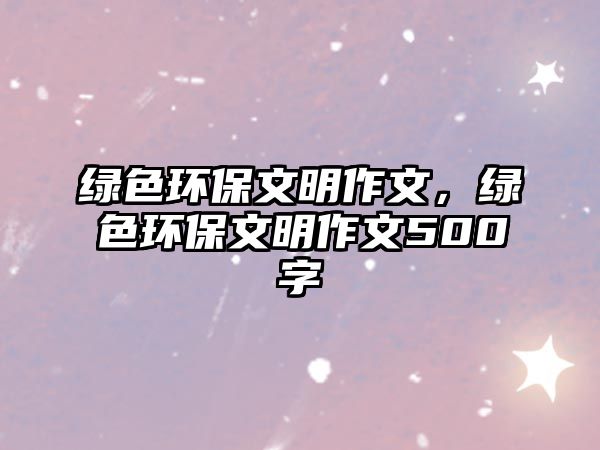 綠色環(huán)保文明作文，綠色環(huán)保文明作文500字