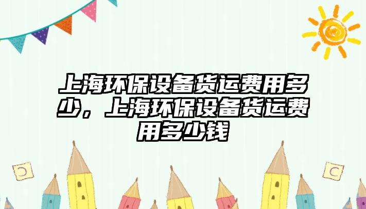 上海環(huán)保設(shè)備貨運(yùn)費(fèi)用多少，上海環(huán)保設(shè)備貨運(yùn)費(fèi)用多少錢