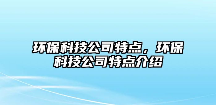 環(huán)保科技公司特點，環(huán)保科技公司特點介紹