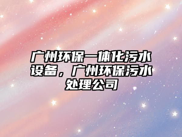 廣州環(huán)保一體化污水設備，廣州環(huán)保污水處理公司