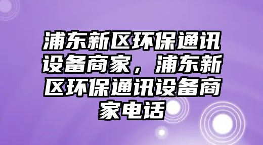 浦東新區(qū)環(huán)保通訊設(shè)備商家，浦東新區(qū)環(huán)保通訊設(shè)備商家電話