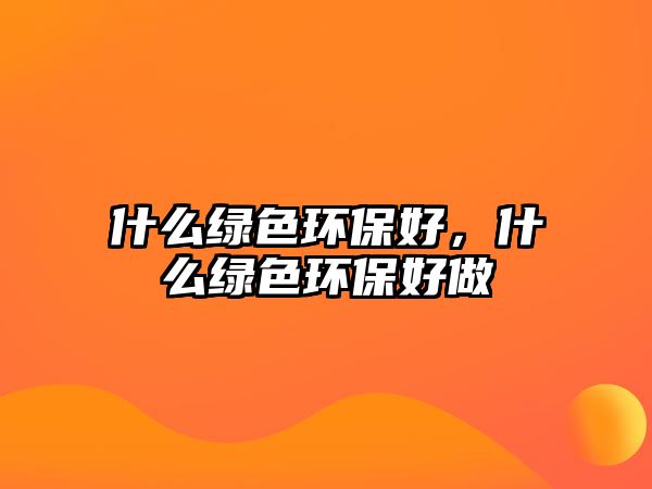 什么綠色環(huán)保好，什么綠色環(huán)保好做