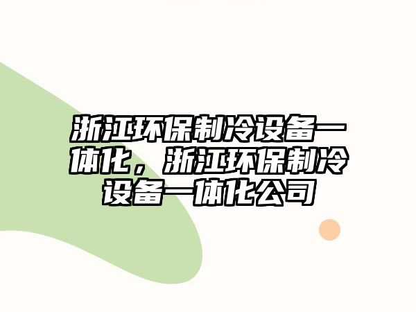 浙江環(huán)保制冷設(shè)備一體化，浙江環(huán)保制冷設(shè)備一體化公司