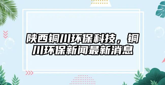 陜西銅川環(huán)保科技，銅川環(huán)保新聞最新消息