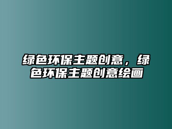 綠色環(huán)保主題創(chuàng)意，綠色環(huán)保主題創(chuàng)意繪畫