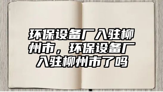 環(huán)保設備廠入駐柳州市，環(huán)保設備廠入駐柳州市了嗎