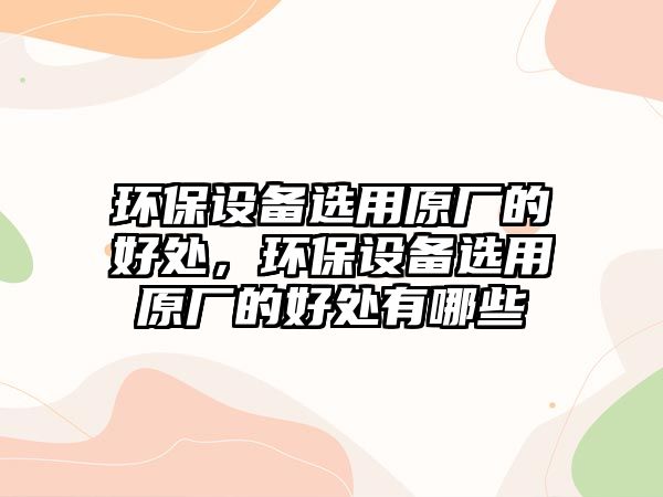 環(huán)保設備選用原廠的好處，環(huán)保設備選用原廠的好處有哪些