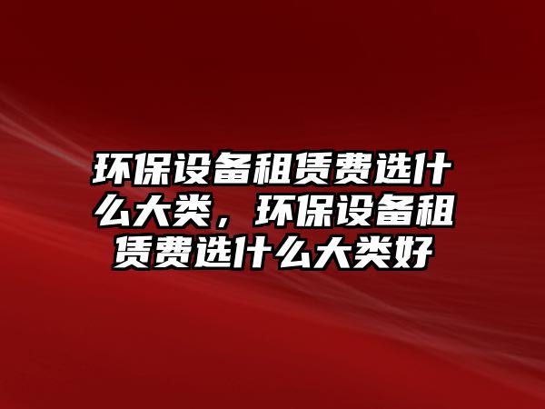 環(huán)保設備租賃費選什么大類，環(huán)保設備租賃費選什么大類好