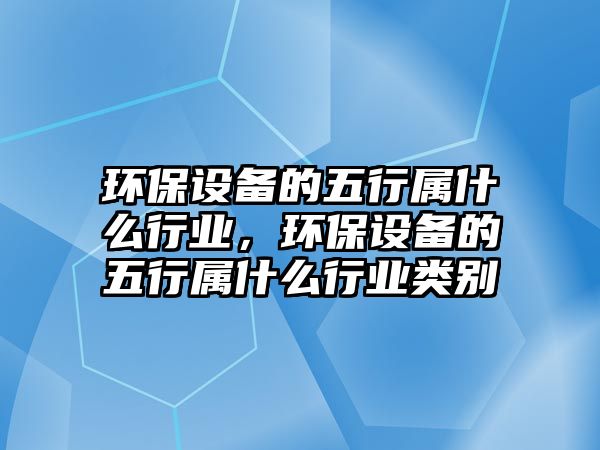 環(huán)保設備的五行屬什么行業(yè)，環(huán)保設備的五行屬什么行業(yè)類別