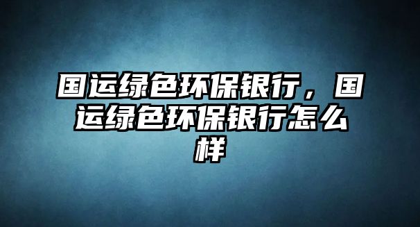 國(guó)運(yùn)綠色環(huán)保銀行，國(guó)運(yùn)綠色環(huán)保銀行怎么樣