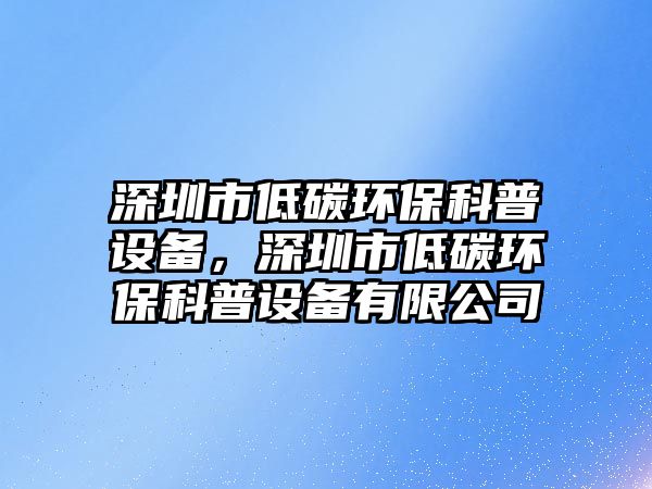 深圳市低碳環(huán)保科普設(shè)備，深圳市低碳環(huán)?？破赵O(shè)備有限公司