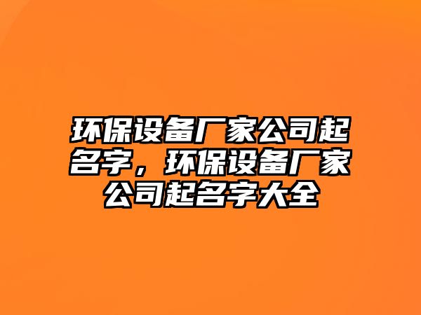 環(huán)保設(shè)備廠家公司起名字，環(huán)保設(shè)備廠家公司起名字大全