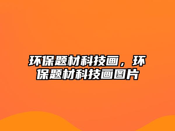 環(huán)保題材科技畫，環(huán)保題材科技畫圖片